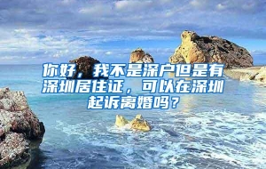 你好，我不是深户但是有深圳居住证，可以在深圳起诉离婚吗？