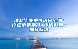 清北毕业生可落户上海：详细申请条件+申请时间+加分标准