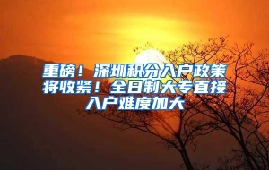 重磅！深圳积分入户政策将收紧！全日制大专直接入户难度加大