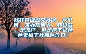 我打算通过交社保，六个月，来办信用卡，和贷款。是深户，但是房子被爸爸卖掉了社保包含几？