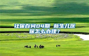 社保百问04期 新生儿医保怎么办理？