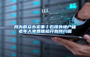 我为群众办实事丨石排外地户籍老年人免费体检开始预约啦