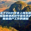 关于2021年非上海生源应届普通高校毕业生进沪就业落户工作的通知