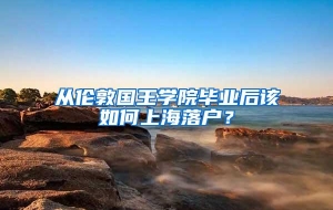 从伦敦国王学院毕业后该如何上海落户？