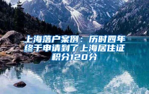 上海落户案例：历时四年终于申请到了上海居住证积分120分