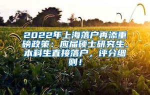 2022年上海落户再添重磅政策：应届硕士研究生、本科生直接落户，评分细则！