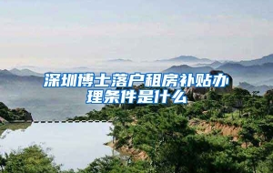 深圳博士落户租房补贴办理条件是什么
