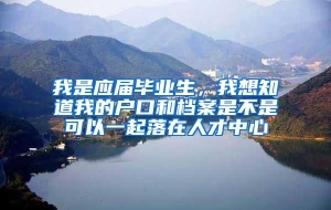我是应届毕业生，我想知道我的户口和档案是不是可以一起落在人才中心