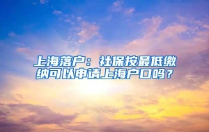 上海落户：社保按最低缴纳可以申请上海户口吗？