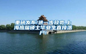 重磅发布!进一步放宽,上海应届硕士毕业生直接落户!