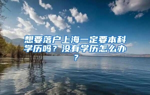 想要落户上海一定要本科学历吗？没有学历怎么办？