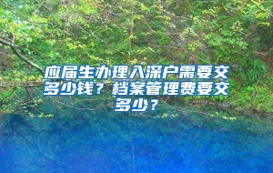 应届生办理入深户需要交多少钱？档案管理费要交多少？