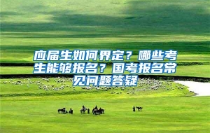 应届生如何界定？哪些考生能够报名？国考报名常见问题答疑