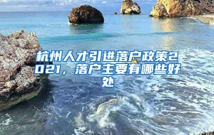 杭州人才引进落户政策2021，落户主要有哪些好处