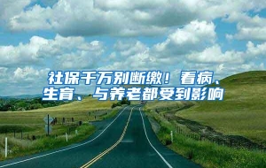 社保千万别断缴！看病、生育、与养老都受到影响