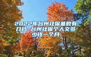 2022年台州社保基数有几档 台州社保个人交多少钱一个月