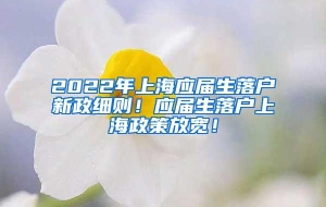2022年上海应届生落户新政细则！应届生落户上海政策放宽！