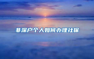 非深户个人如何办理社保