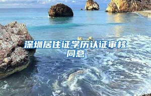 深圳居住证学历认证审核同意
