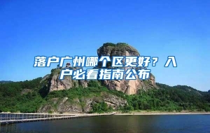 落户广州哪个区更好？入户必看指南公布