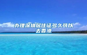 办理深圳居住证多久可以去香港