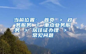 当前位置： 首页 ＞ 政务服务 ＞ 重点业务服务 ＞ 居住证办理 ＞ 常见问题