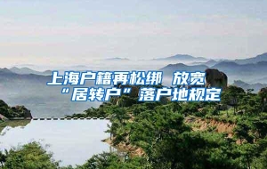 上海户籍再松绑 放宽“居转户”落户地规定