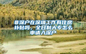 非深户在深圳工作有住房补贴吗，全日制大专怎么申请入深户