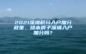 2021深圳积分入户加分政策，绿本房子深圳入户加分吗？