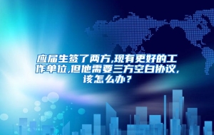 应届生签了两方,现有更好的工作单位,但他需要三方空白协议,该怎么办？