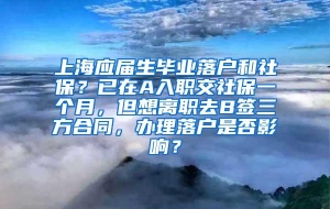 上海应届生毕业落户和社保？已在A入职交社保一个月，但想离职去B签三方合同，办理落户是否影响？