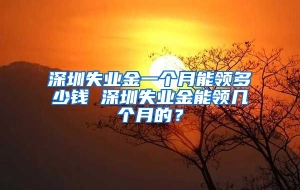 深圳失业金一个月能领多少钱 深圳失业金能领几个月的？