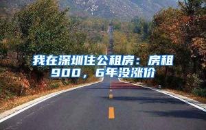 我在深圳住公租房：房租900，6年没涨价