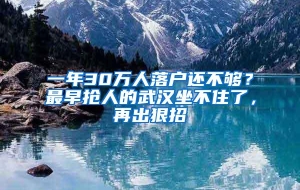 一年30万人落户还不够？最早抢人的武汉坐不住了，再出狠招