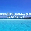 深圳市博士补贴由5万升级为10万元！