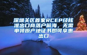 深圳关区首家RCEP经核准出口商落户前海，无需申领原产地证书即可享惠出口