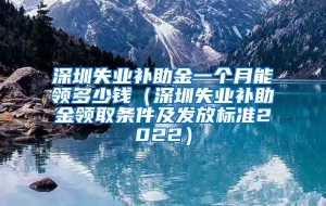 深圳失业补助金一个月能领多少钱（深圳失业补助金领取条件及发放标准2022）