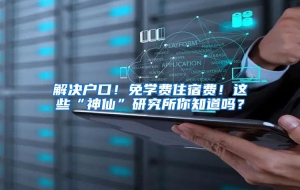 解决户口！免学费住宿费！这些“神仙”研究所你知道吗？