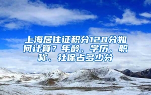 上海居住证积分120分如何计算？年龄、学历、职称、社保占多少分