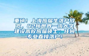 重磅！上海应届生落户放宽，42所世界一流大学建设高校应届硕士；任何专业直接落户！