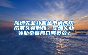 深圳失业补助金申请成功后多久会到账？深圳失业补助金每月几号发放？