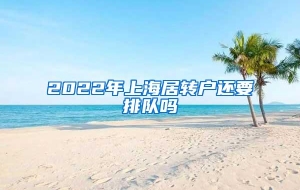 2022年上海居转户还要排队吗