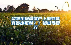 留学生回国落户上海究竟有多少福利？！错过亏百万