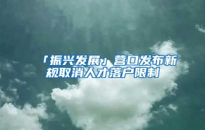 「振兴发展」营口发布新规取消人才落户限制