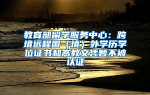 教育部留学服务中心：跨境远程国（境）外学历学位证书和高教文凭暂不被认证