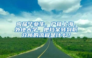 应届毕业生，户籍上海，外地大学，把档案转到职介所的流程是什么？