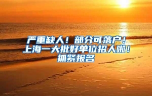 严重缺人！部分可落户！上海一大批好单位招人啦！抓紧报名