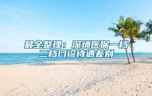 最全整理：深圳医保一档二档门诊待遇差别