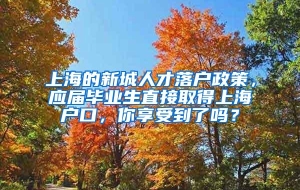 上海的新城人才落户政策，应届毕业生直接取得上海户口，你享受到了吗？