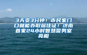 3天变3分钟！市民家门口就能办取居住证！济南首家24小时智慧警务室亮相